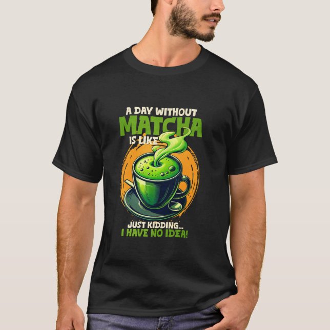 A Day Without Matcha Is Like Just Kidding I Have N T-Shirt (Front)