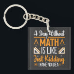 A Day Without Math, Funny Mathematics Teacher Gift Keychain<br><div class="desc">Looking for a funny and clever design to brighten up your day? Check out our "A Day Without Math is Just Like Kidding I Have No Idea" design! This hilarious design is perfect for anyone who loves math or enjoys a good laugh. Featuring bold and colourful typography, this design is...</div>