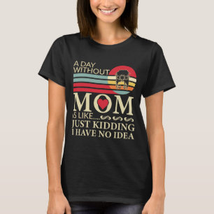 A day without Mom is like just kidding no idea T-Shirt