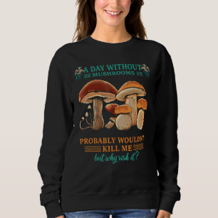 A Day Without Mushrooms Probably Wouldn't Kill Me Sweatshirt