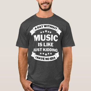 A day without music is like just kidding I have no T-Shirt