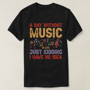 A Day Without Music is Like..Kidding Have No Idea T-Shirt