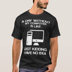A Day Without My Computer Is Like Just Kidding T-Shirt