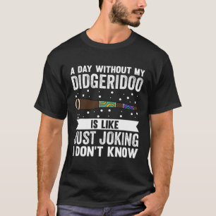 A Day Without My Didgeridoo Is Like Just Joking I T-Shirt