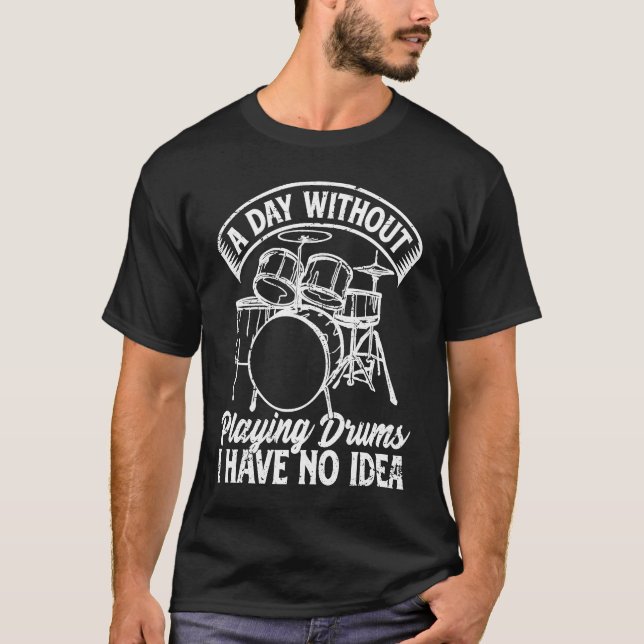 A Day Without Playing Drums I Have No Idea  Drum P T-Shirt (Front)