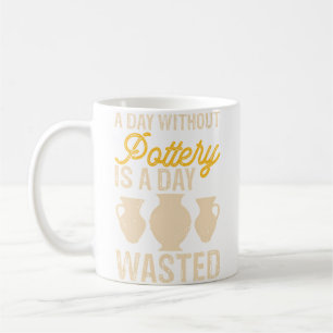 A Day Without Pottery Is A Day Wasted Pottery Enth Coffee Mug