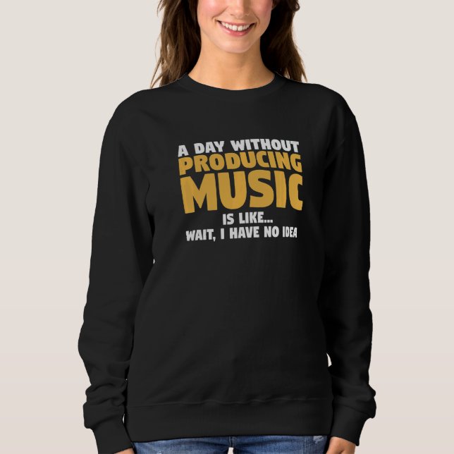 A Day Without Producing Music Is Like Wait I Have  Sweatshirt (Front)