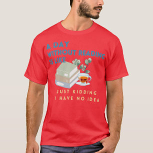 A day without reading is like just kidding I have  T-Shirt