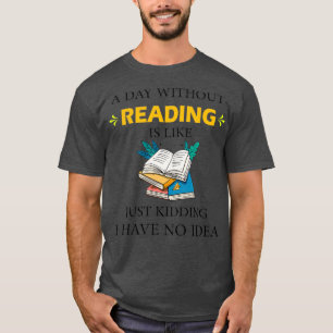 A Day Without Reading is Like Just Kidding I Have T-Shirt