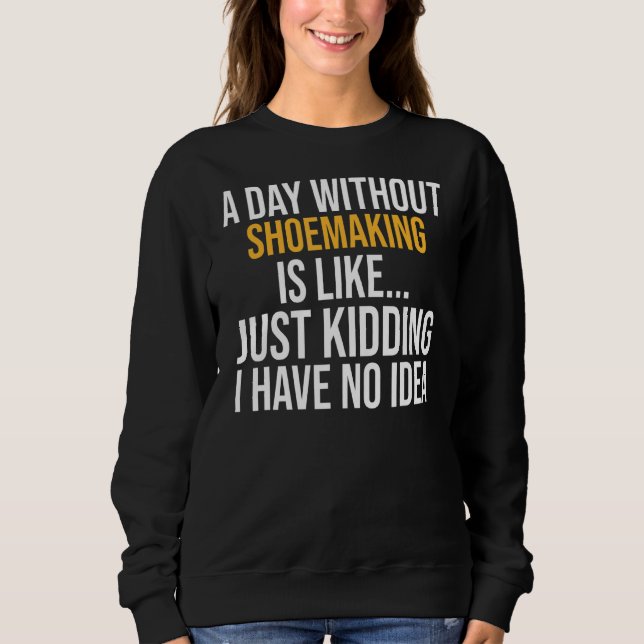 A Day Without Shoemaking Is Like Sweatshirt (Front)