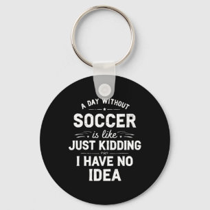 A Day Without Soccer Is Like Just Kidding I Have N Keychain