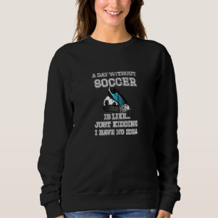 A Day Without Soccer Is Like…just Kidding I Have N Sweatshirt