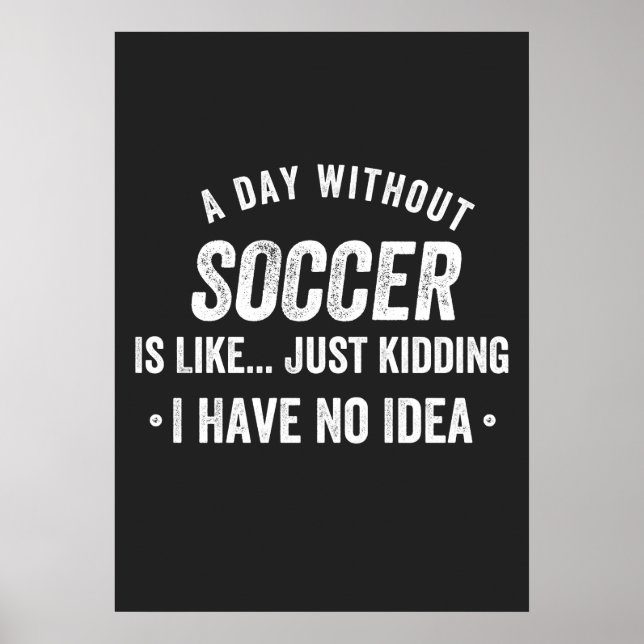 A Day Without Soccer Is Like Just Kidding Poster (Front)