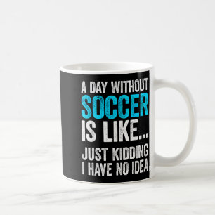 A Day Without Soccer Is Like Kidding I Have Idea Coffee Mug