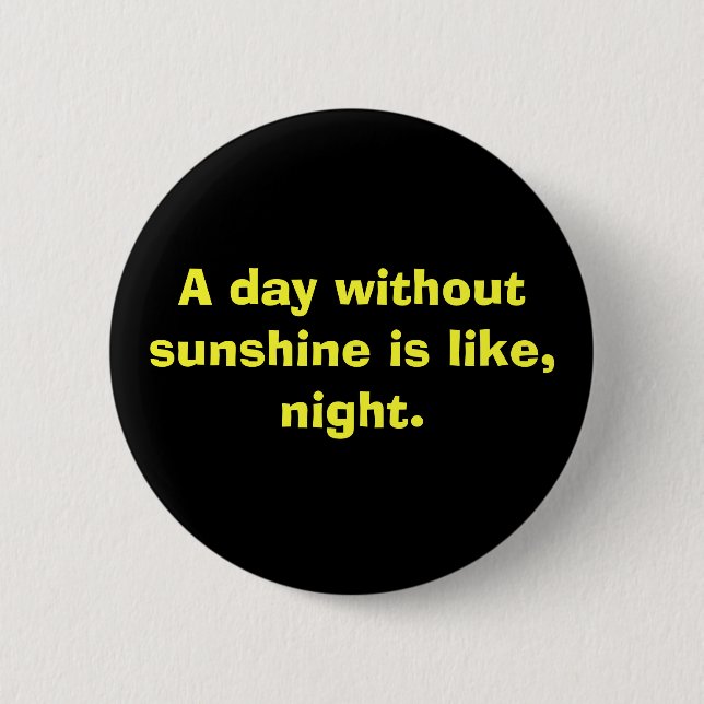 A day without sunshine is like, night. 2 inch round button (Front)