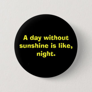 A day without sunshine is like, night. 2 inch round button