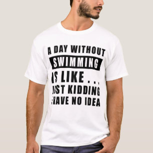 A day without Swimming is like.. just kidding i ha T-Shirt