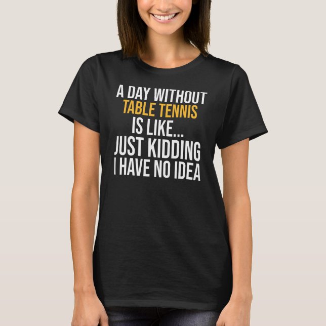 A Day Without Table Tennis Is Like T-Shirt (Front)