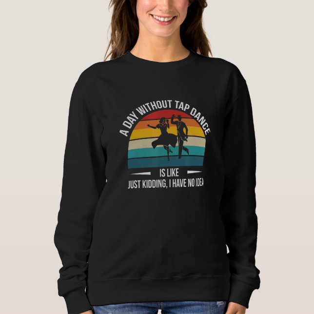 A Day Without Tap Dance Is Likeu2026 1 Sweatshirt (Front)
