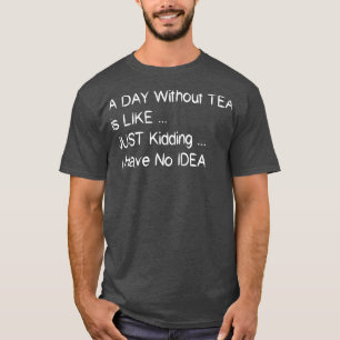 A Day Without Tea Is Like Just Kidding I Have No I T-Shirt