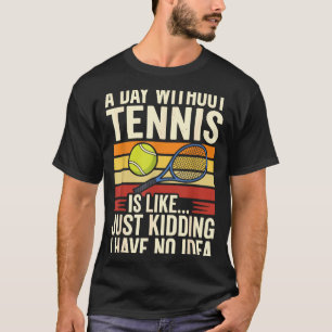 A Day Without Tennis Is Like Just Kidding I Have N T-Shirt