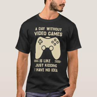 A Day Without Video Game Is Like Just Kidding I Ha T-Shirt