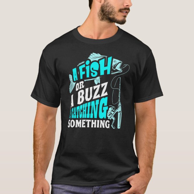 A Fish Or A Buzz Im Catching Something Fishing T-Shirt (Front)