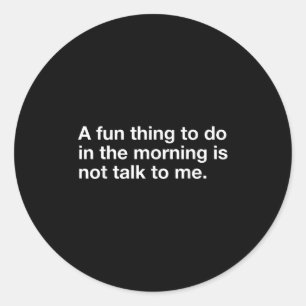 A Fun Thing To Do In The Morning Is Not Talk To Me Classic Round Sticker