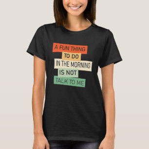 A Fun Thing To Do In the Morning Is Not Talk To Me T-Shirt