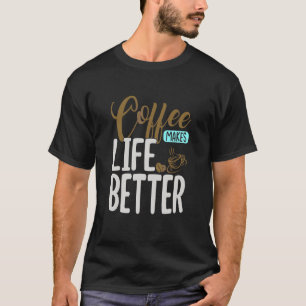 A Good Cup Of Coffee Makes Life Better T-Shirt