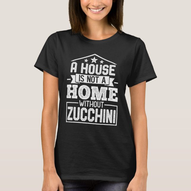 A House Not a Home Without Zucchini   Zucchini T-Shirt (Front)