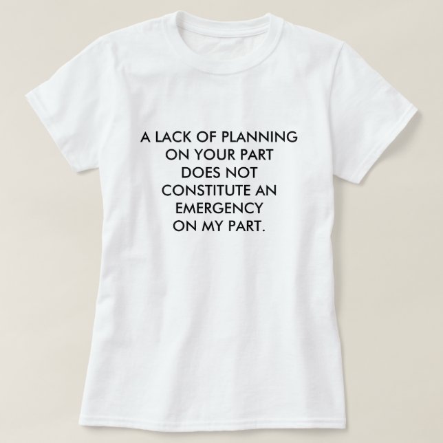 A LACK OF PLANNING ON YOUR PART DOES NOT CONSTI... T-Shirt (Design Front)