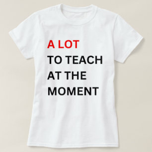 A Lot To Teach At The Moment  , A Lot To Teach  T-Shirt