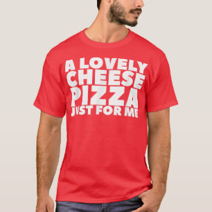 A Lovely Cheese Pizza Just For Me T-Shirt