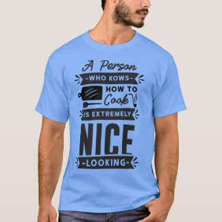a person who knows how to cook is extremely nice l T-Shirt