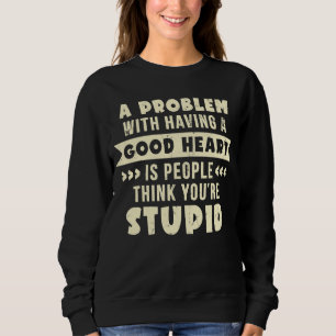 A Problem With Having A Good Heart You're Stupid Sweatshirt