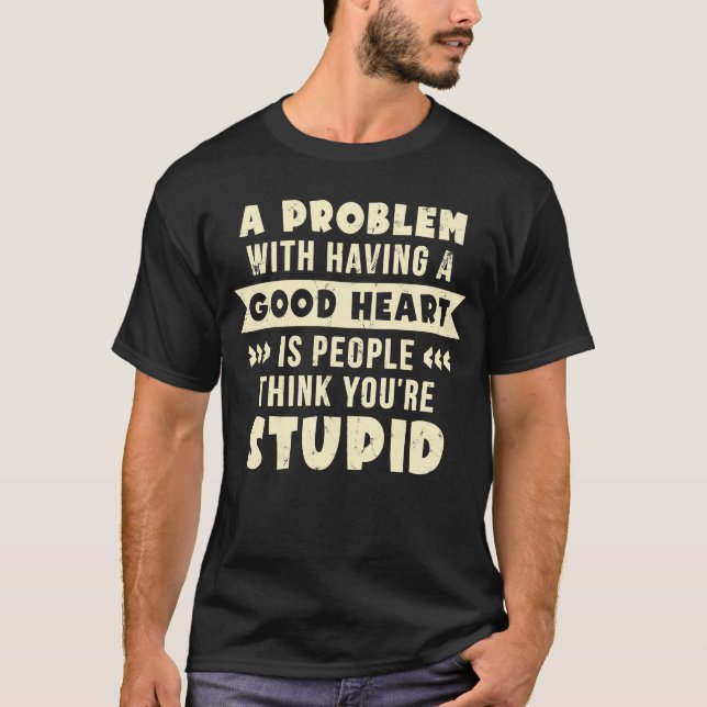 A Problem With Having A Good Heart You're Stupid T-Shirt (Front)