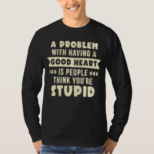 A Problem With Having A Good Heart You're Stupid T-Shirt