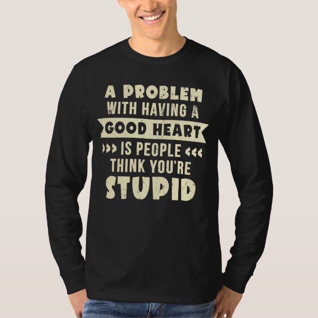 A Problem With Having A Good Heart You're Stupid T-Shirt (Front)