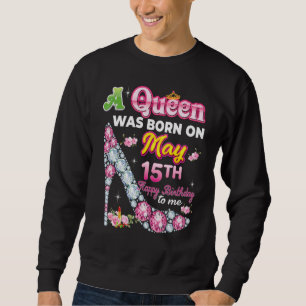 A Queen Was Born On May 15 15th Happy Birthday To Sweatshirt