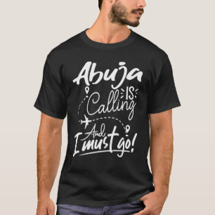 Abuja Is Calling and I Must Go Nigeria Travel T-Shirt