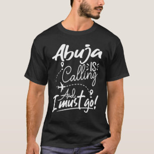Abuja Is Calling and I Must Go  Nigeria Travel T-Shirt