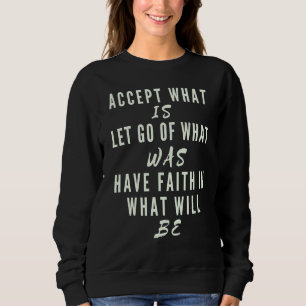 Accept What Is Let Go Of What Was Have Faith In Wh Sweatshirt