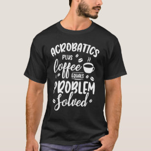 Acrobatics Plus Coffee Equals Problem Solved Acrob T-Shirt
