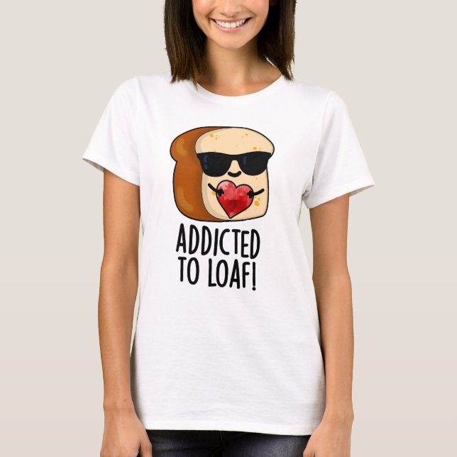 Addicted To Loaf Funny Bread Pun  T-Shirt (Front)