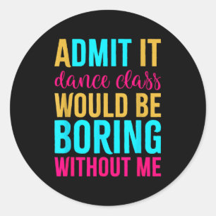 Admit It Dance Cl Would Be Boring Without Me  Classic Round Sticker