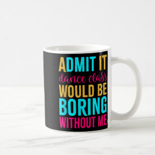 Admit It Dance Cl Would Be Boring Without Me  Coffee Mug