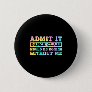 Admit It Dance Cl Would Be Boring Without Me Funny 2 Inch Round Button