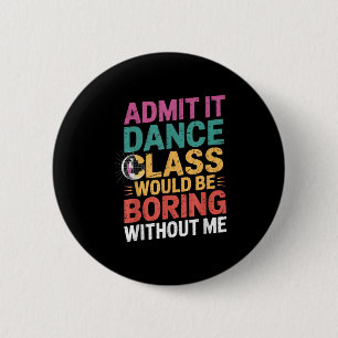 Admit It Dance Cl Would Be Boring Without Me Funny 2 Inch Round Button