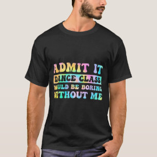 Admit It Dance Cl Would Be Boring Without Me Funny T-Shirt